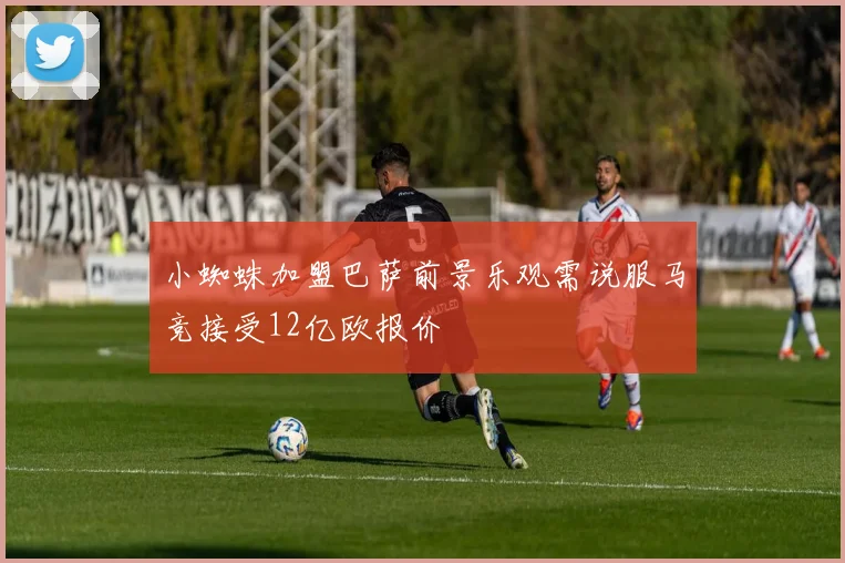 小蜘蛛加盟巴萨前景乐观需说服马竞接受12亿欧报价